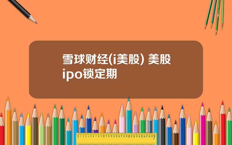雪球财经(i美股) 美股ipo锁定期